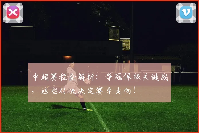 中超赛程全解析：争冠保级关键战，这些对决决定赛季走向！