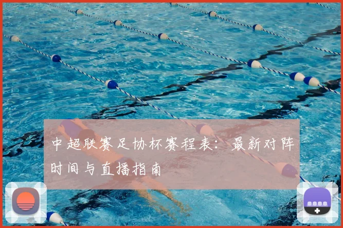 中超联赛足协杯赛程表：最新对阵时间与直播指南