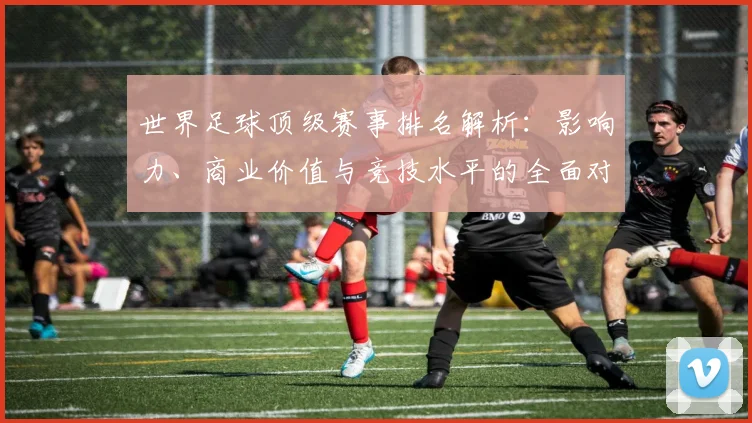 世界足球顶级赛事排名解析：影响力、商业价值与竞技水平的全面对比