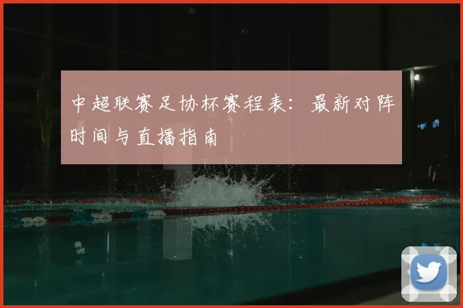 中超联赛足协杯赛程表：最新对阵时间与直播指南