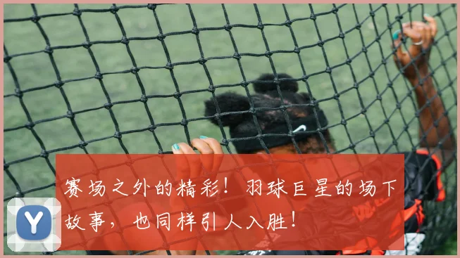 赛场之外的精彩！羽球巨星的场下故事，也同样引人入胜！