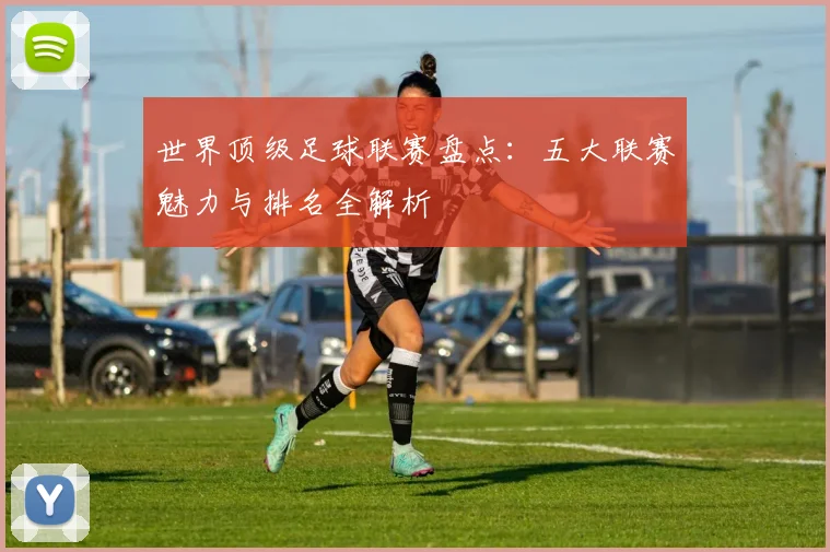 世界顶级足球联赛盘点：五大联赛魅力与排名全解析