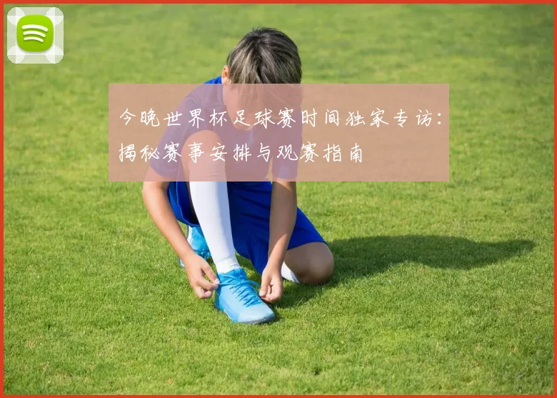 今晚世界杯足球赛时间独家专访：揭秘赛事安排与观赛指南