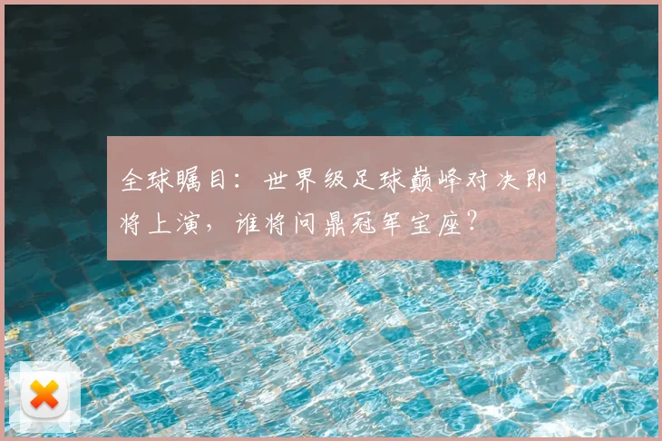 全球瞩目:世界级足球巅峰对决即将上演,谁将问鼎冠军宝座?