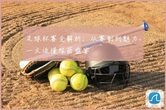 足球杯赛全解析：从赛制到魅力，一文读懂绿茵盛宴