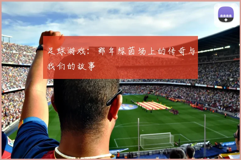 足球游戏：那年绿茵场上的传奇与我们的故事