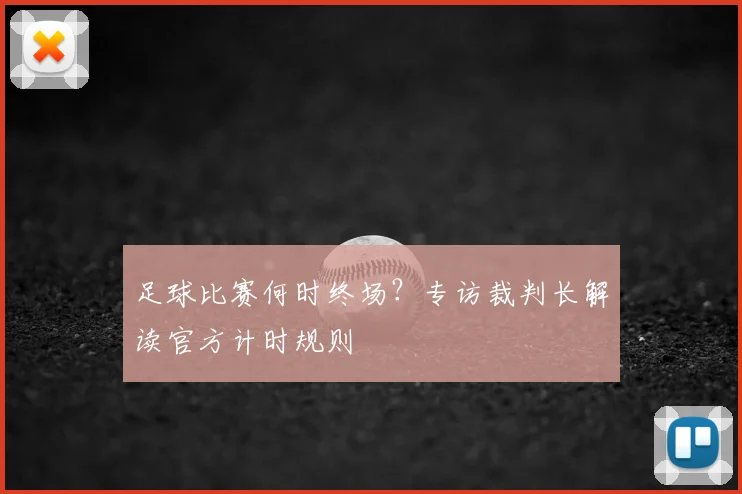 足球比赛何时终场？专访裁判长解读官方计时规则