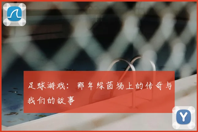 足球游戏：那年绿茵场上的传奇与我们的故事