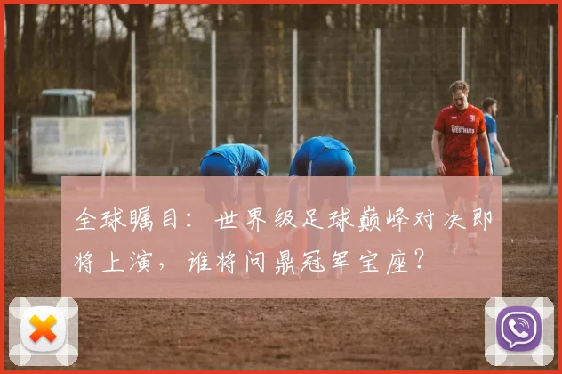全球瞩目:世界级足球巅峰对决即将上演,谁将问鼎冠军宝座?
