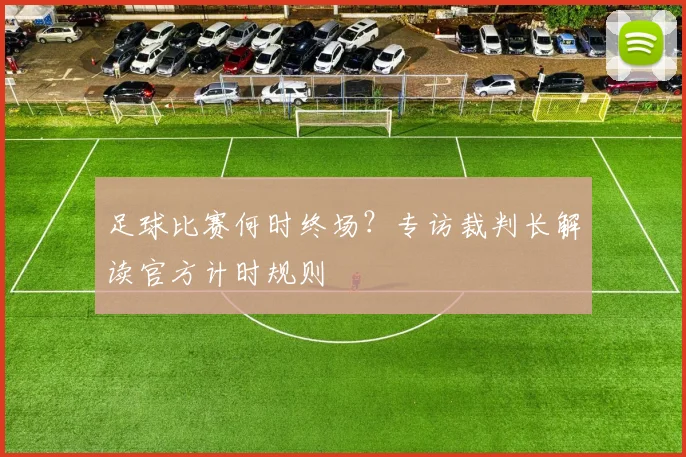 足球比赛何时终场？专访裁判长解读官方计时规则