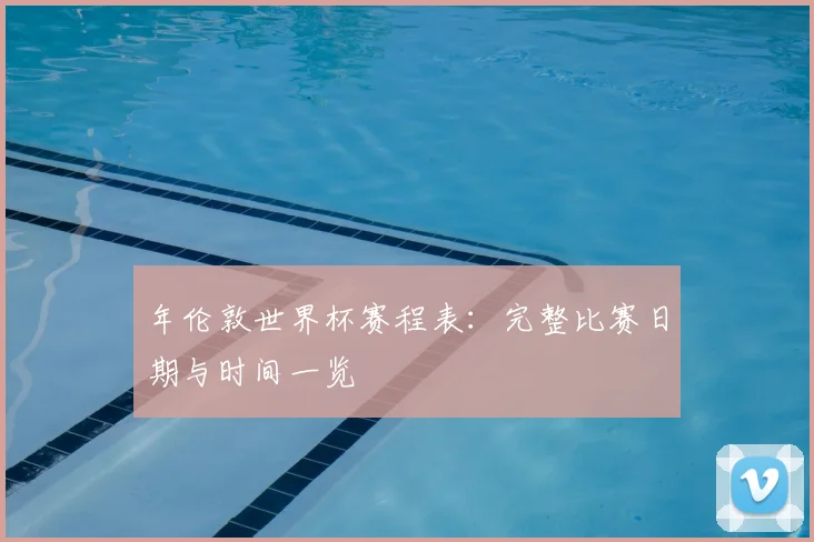 年伦敦世界杯赛程表：完整比赛日期与时间一览