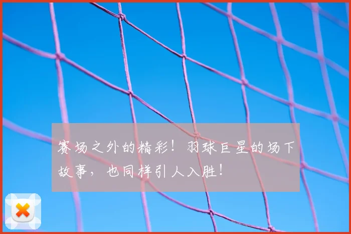 赛场之外的精彩！羽球巨星的场下故事，也同样引人入胜！
