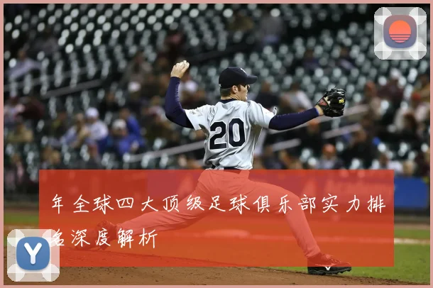 年全球四大顶级足球俱乐部实力排名深度解析