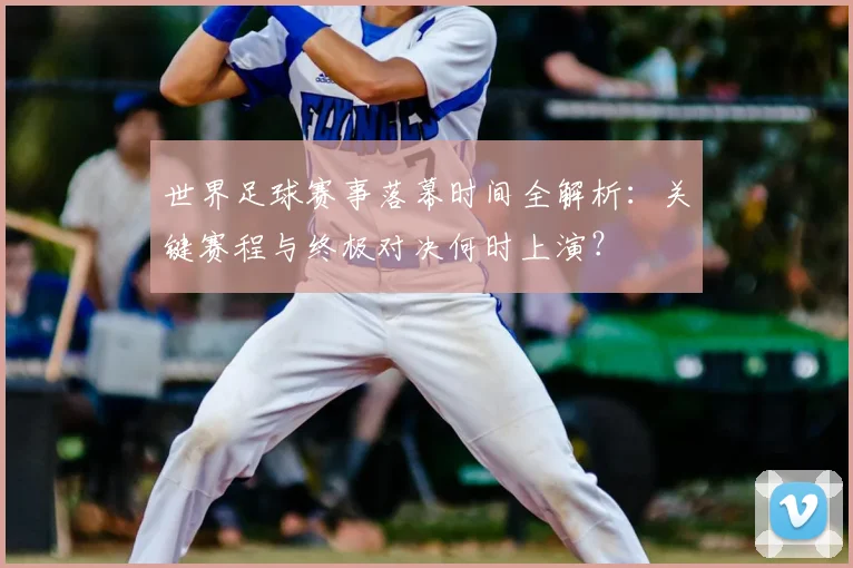 世界足球赛事落幕时间全解析：关键赛程与终极对决何时上演？