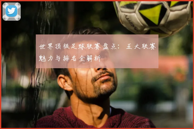 世界顶级足球联赛盘点：五大联赛魅力与排名全解析