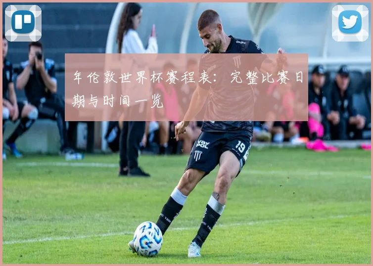 年伦敦世界杯赛程表：完整比赛日期与时间一览