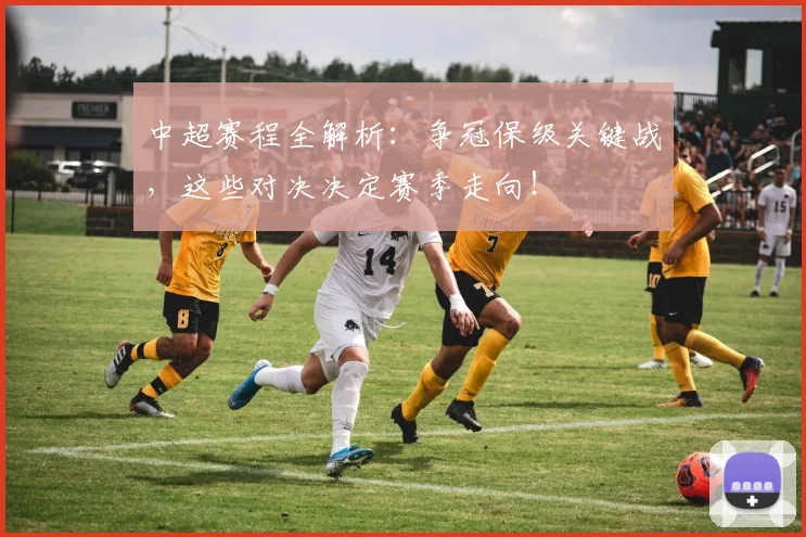 中超赛程全解析：争冠保级关键战，这些对决决定赛季走向！